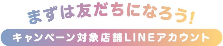 まずは友だちになろう!キャンペーン対象店舗LINEアカウント