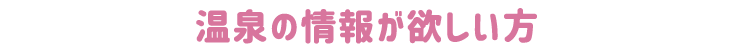 温泉の情報が欲しい方