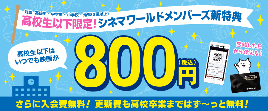 シネマワールド会員なら「高校生以下 いつでも鑑賞800円」入会・更新費も無料♪